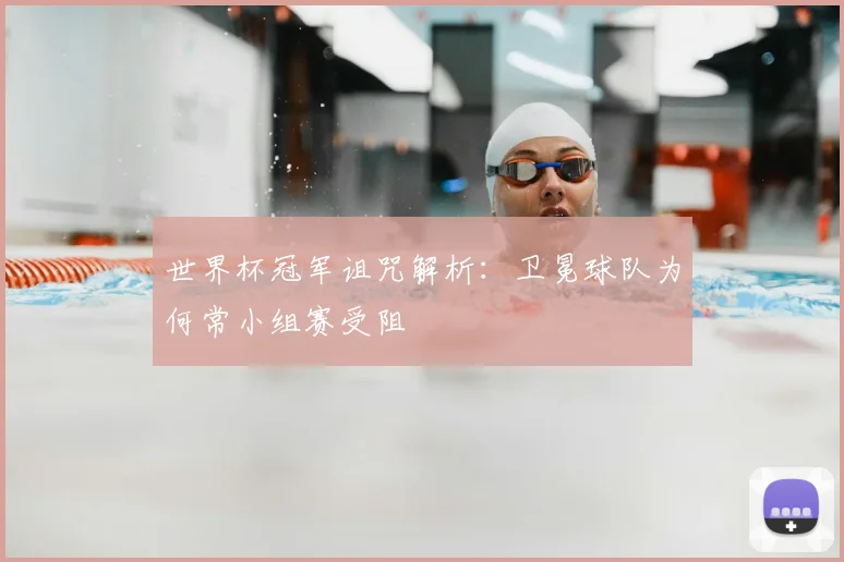 世界杯冠军诅咒解析:卫冕球队为何常小组赛受阻