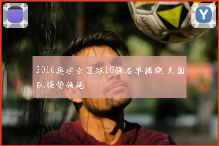 2016奥运会篮球10强名单揭晓 美国队强势领跑