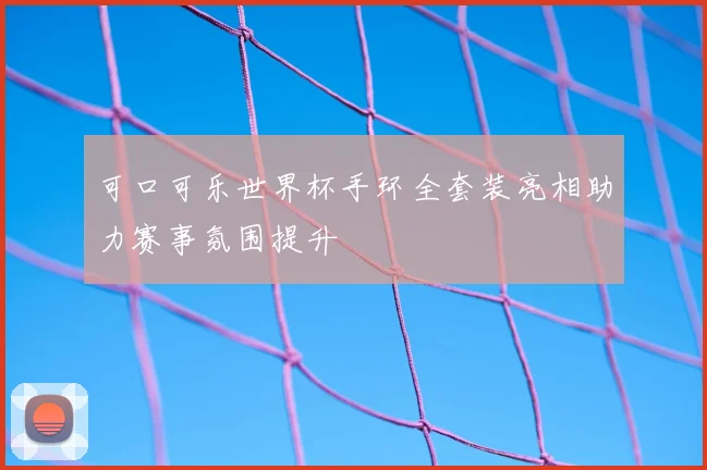 可口可乐世界杯手环全套装亮相助力赛事氛围提升