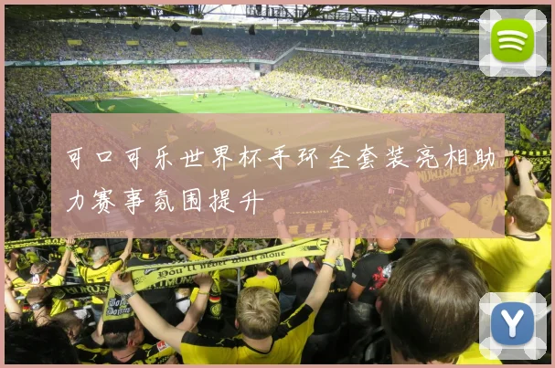 可口可乐世界杯手环全套装亮相助力赛事氛围提升