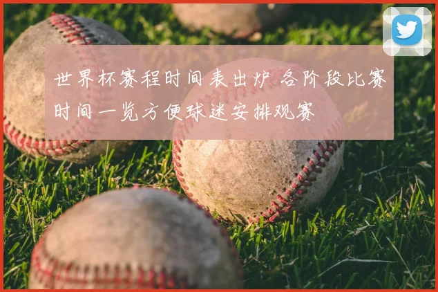 世界杯赛程时间表出炉 各阶段比赛时间一览方便球迷安排观赛