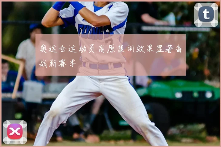 奥运会运动员高原集训效果显著备战新赛季