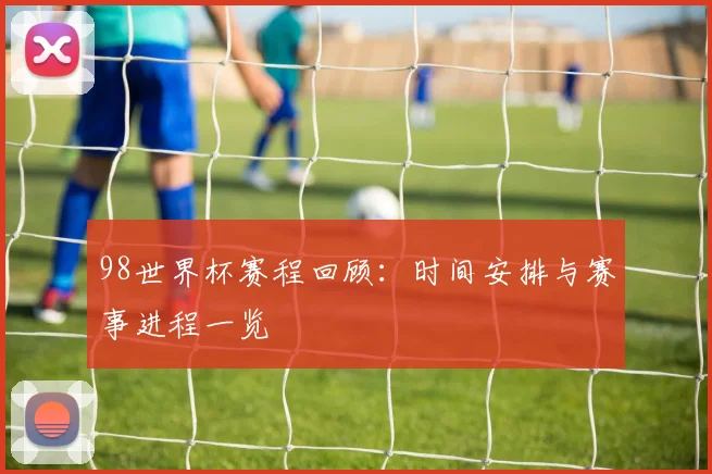 98世界杯赛程回顾：时间安排与赛事进程一览