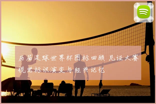 历届足球世界杯图标回顾 见证大赛视觉标识演变与经典记忆