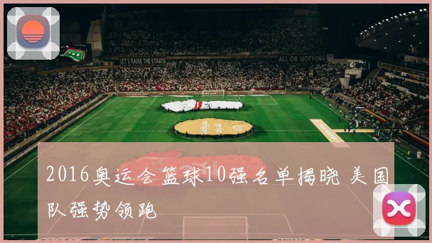 2016奥运会篮球10强名单揭晓 美国队强势领跑