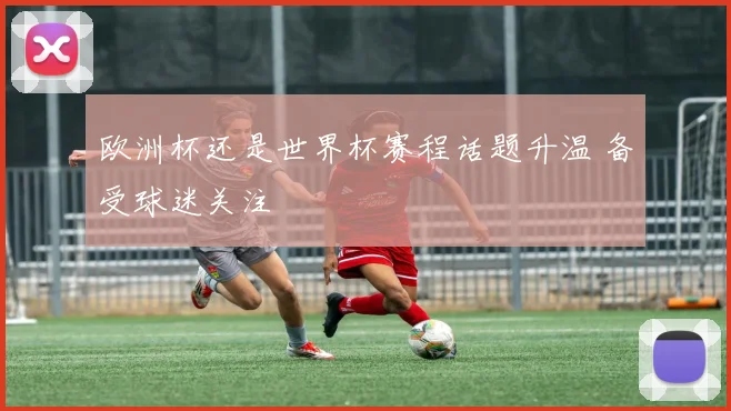 欧洲杯还是世界杯赛程话题升温 备受球迷关注