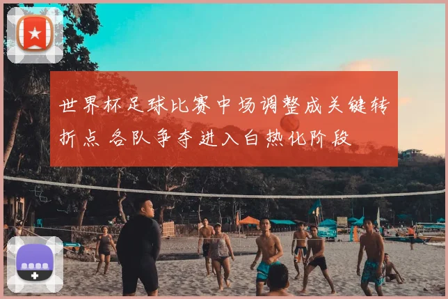 世界杯足球比赛中场调整成关键转折点 各队争夺进入白热化阶段