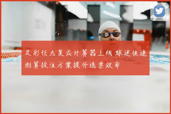 足彩任九复式计算器上线 球迷快速测算投注方案提升选票效率