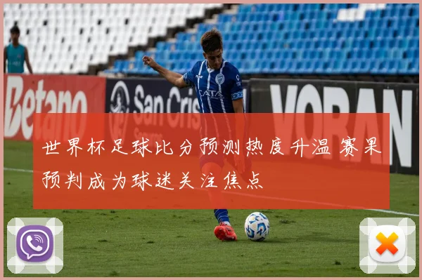 世界杯足球比分预测热度升温 赛果预判成为球迷关注焦点