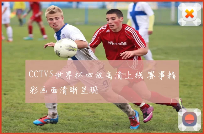 CCTV5世界杯回放高清上线 赛事精彩画面清晰呈现