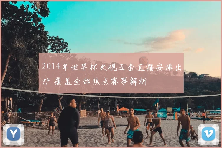 2014年世界杯央视五套直播安排出炉 覆盖全部焦点赛事解析