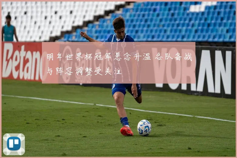 明年世界杯冠军悬念升温 各队备战与阵容调整受关注