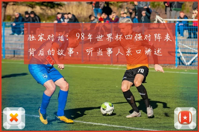 独家对话：98年世界杯四强对阵表背后的故事，听当事人亲口讲述