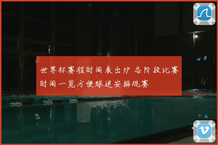 世界杯赛程时间表出炉 各阶段比赛时间一览方便球迷安排观赛