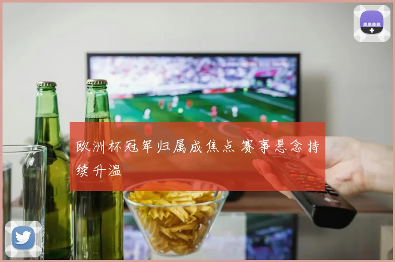 欧洲杯冠军归属成焦点 赛事悬念持续升温
