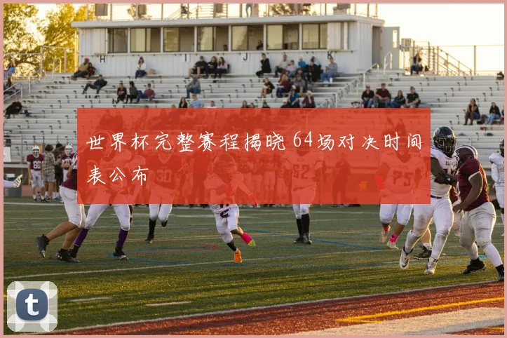 世界杯完整赛程揭晓 64场对决时间表公布