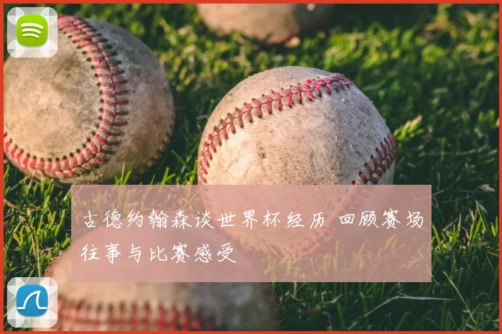 古德约翰森谈世界杯经历 回顾赛场往事与比赛感受