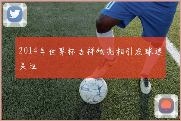 2014年世界杯吉祥物亮相引发球迷关注