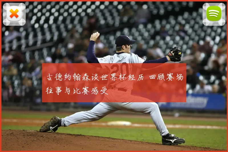 古德约翰森谈世界杯经历 回顾赛场往事与比赛感受