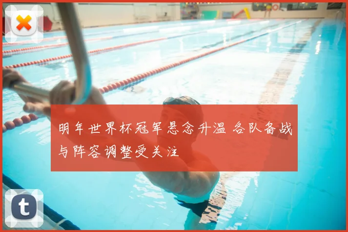 明年世界杯冠军悬念升温 各队备战与阵容调整受关注