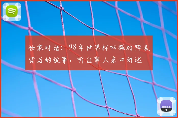 独家对话：98年世界杯四强对阵表背后的故事，听当事人亲口讲述