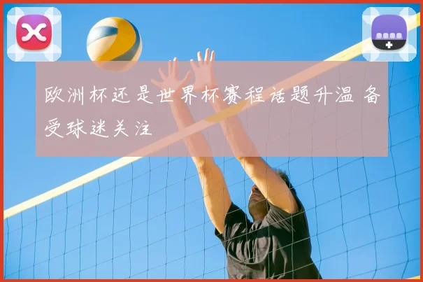 欧洲杯还是世界杯赛程话题升温 备受球迷关注