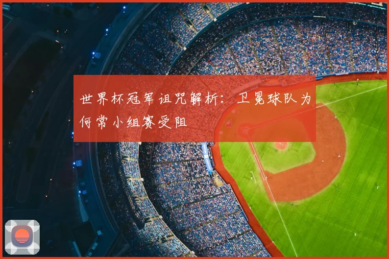 世界杯冠军诅咒解析：卫冕球队为何常小组赛受阻