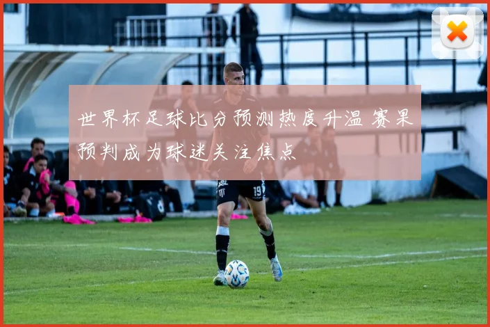 世界杯足球比分预测热度升温 赛果预判成为球迷关注焦点