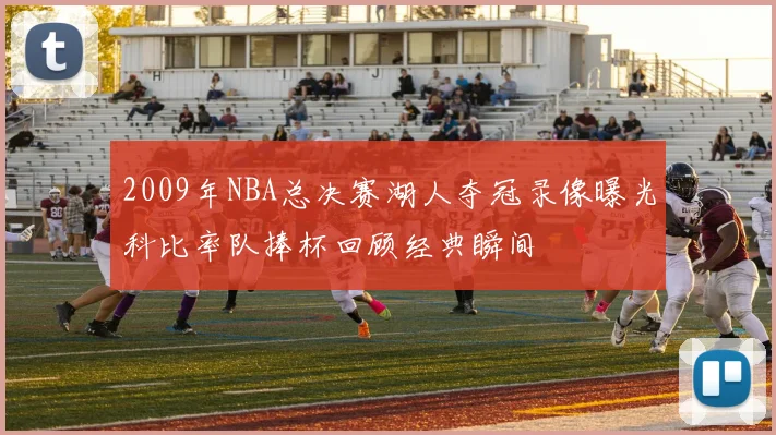 2009年NBA总决赛湖人夺冠录像曝光科比率队捧杯回顾经典瞬间