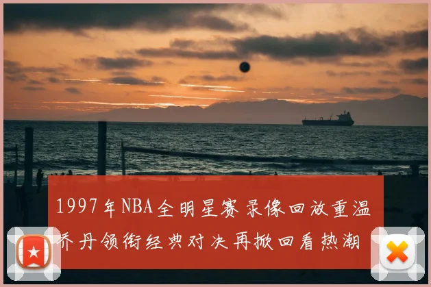 1997年NBA全明星赛录像回放重温 乔丹领衔经典对决再掀回看热潮