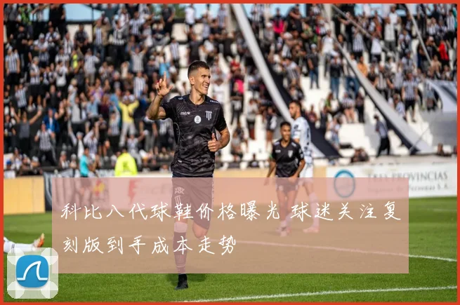 科比八代球鞋价格曝光 球迷关注复刻版到手成本走势