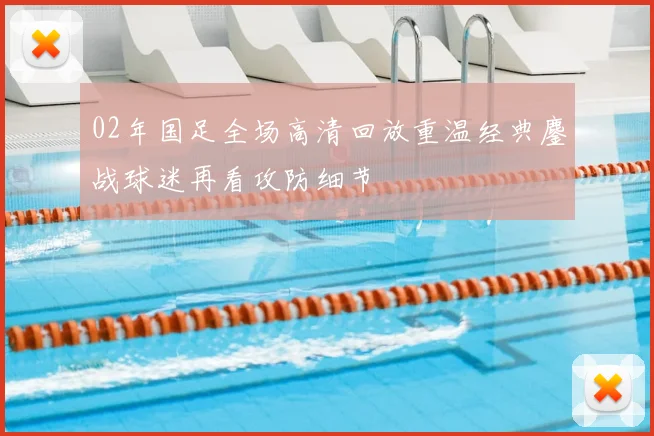 02年国足全场高清回放重温经典鏖战球迷再看攻防细节