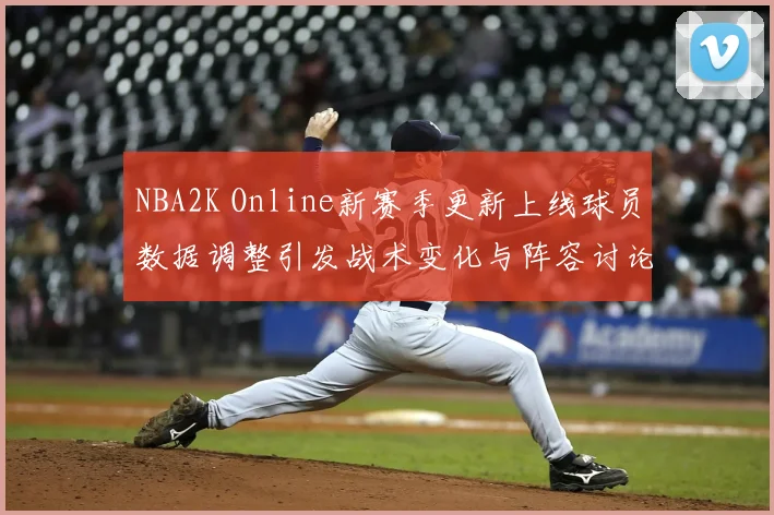 NBA2K Online新赛季更新上线球员数据调整引发战术变化与阵容讨论