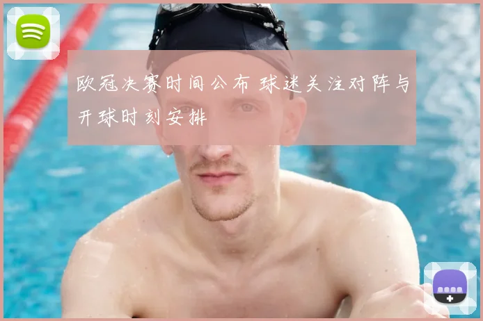 欧冠决赛时间公布 球迷关注对阵与开球时刻安排