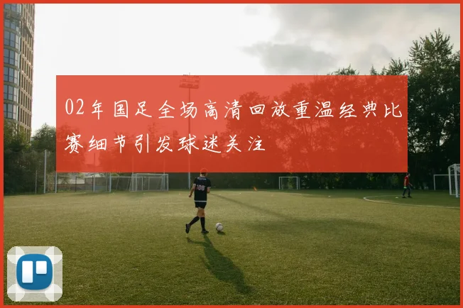 02年国足全场高清回放重温经典比赛细节引发球迷关注