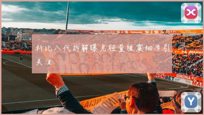 科比八代拆解曝光轻量缓震细节引关注