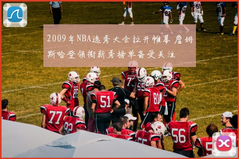 2009年NBA选秀大会拉开帷幕 詹姆斯哈登领衔新秀榜单备受关注