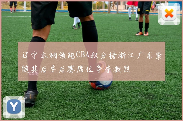 辽宁本钢领跑CBA积分榜浙江广东紧随其后季后赛席位争夺激烈