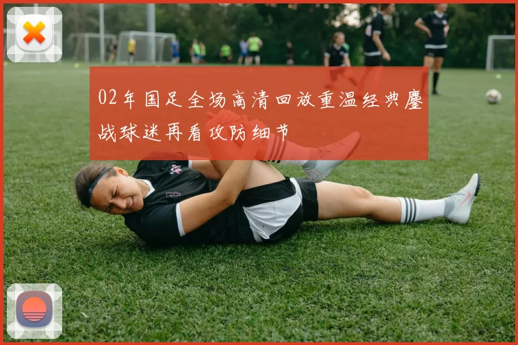 02年国足全场高清回放重温经典鏖战球迷再看攻防细节