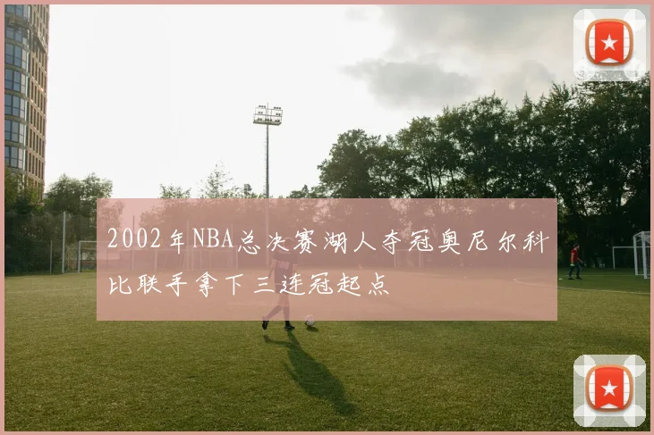 2002年NBA总决赛湖人夺冠奥尼尔科比联手拿下三连冠起点