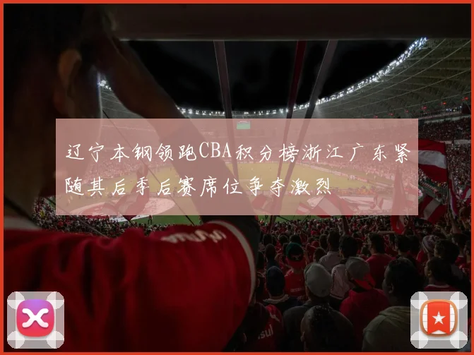 辽宁本钢领跑CBA积分榜浙江广东紧随其后季后赛席位争夺激烈