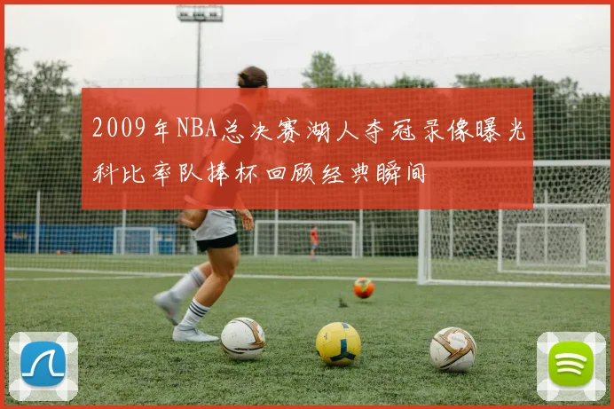 2009年NBA总决赛湖人夺冠录像曝光科比率队捧杯回顾经典瞬间