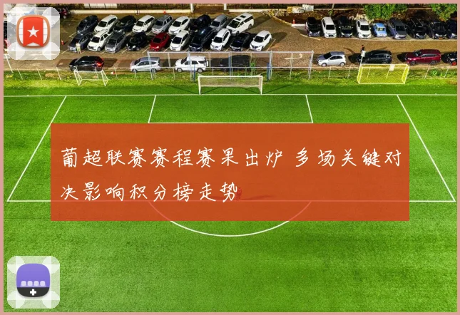 葡超联赛赛程赛果出炉 多场关键对决影响积分榜走势