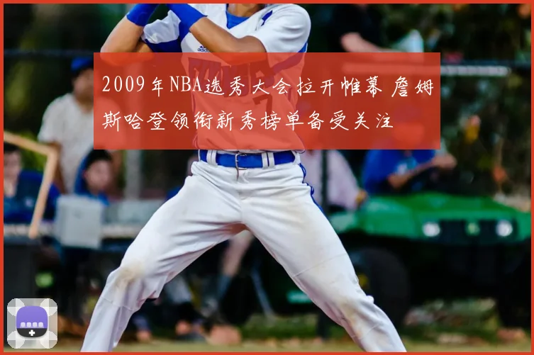 2009年NBA选秀大会拉开帷幕 詹姆斯哈登领衔新秀榜单备受关注