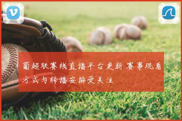 葡超联赛线直播平台更新 赛事观看方式与转播安排受关注