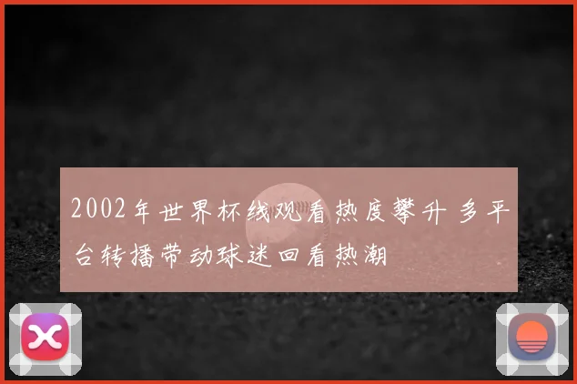 2002年世界杯线观看热度攀升 多平台转播带动球迷回看热潮