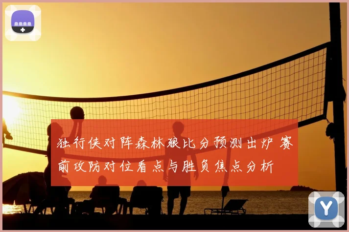 独行侠对阵森林狼比分预测出炉 赛前攻防对位看点与胜负焦点分析