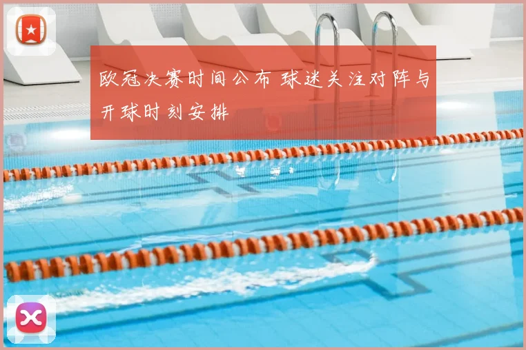 欧冠决赛时间公布 球迷关注对阵与开球时刻安排