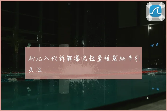 科比八代拆解曝光轻量缓震细节引关注