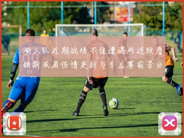 湖人队近期战绩不佳遭遇两连败詹姆斯浓眉伤情更新与季后赛前景分析